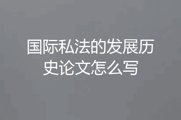 国际私法的发展历史论文怎么写