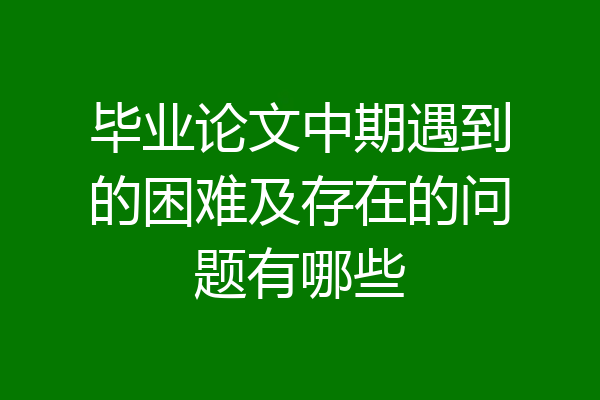 毕业论文中期遇到的困难及存在的问题有哪些