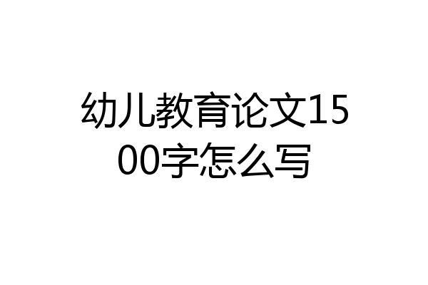 幼儿教育论文1500字怎么写