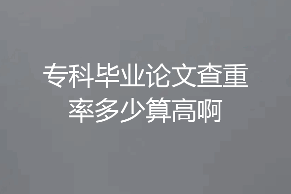 专科毕业论文查重率多少算高啊