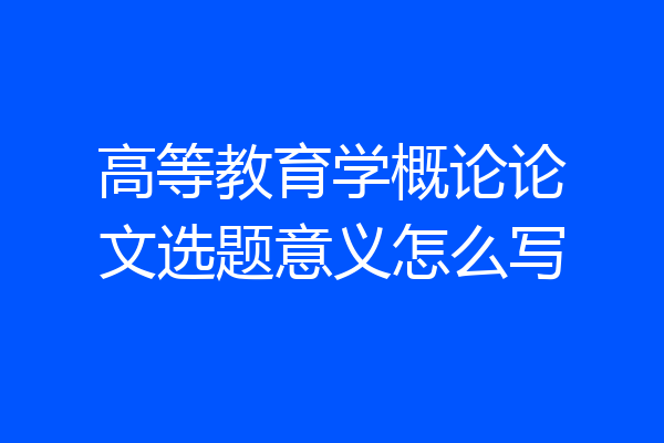 高等教育学概论论文选题意义怎么写