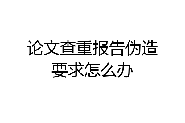 论文查重报告伪造要求怎么办
