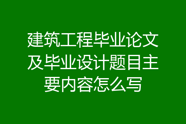 建筑工程毕业论文及毕业设计题目主要内容怎么写