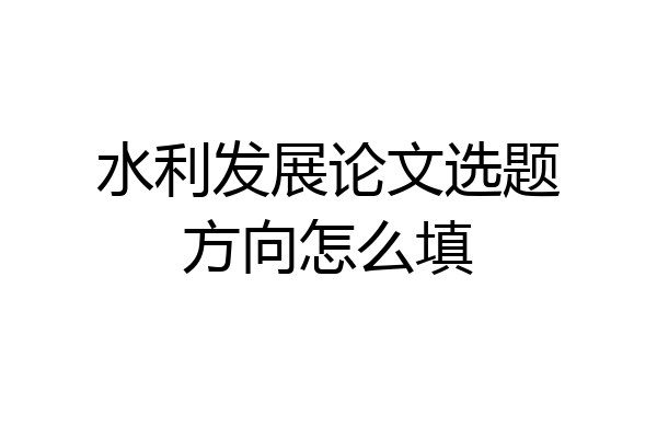 水利发展论文选题方向怎么填