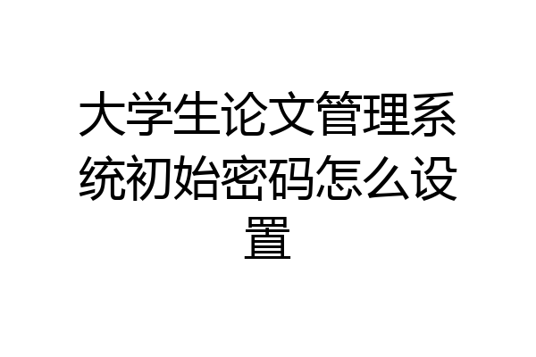 大学生论文管理系统初始密码怎么设置