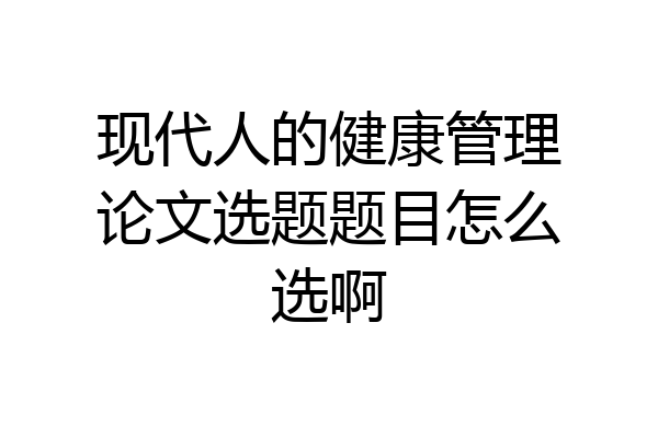 现代人的健康管理论文选题题目怎么选啊