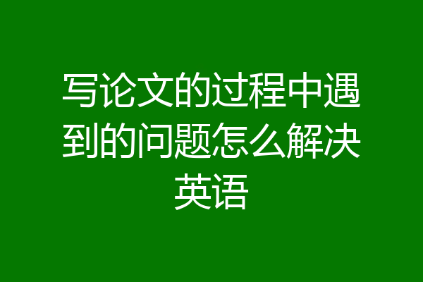 写论文的过程中遇到的问题怎么解决英语