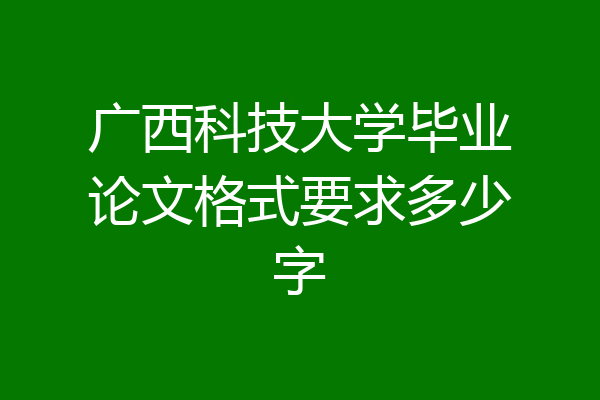 广西科技大学毕业论文格式要求多少字
