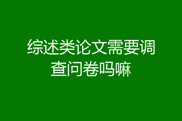 综述类论文需要调查问卷吗嘛