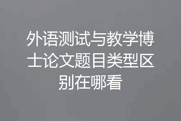 外语测试与教学博士论文题目类型区别在哪看