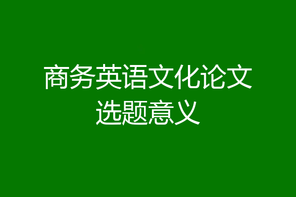 商务英语文化论文选题意义