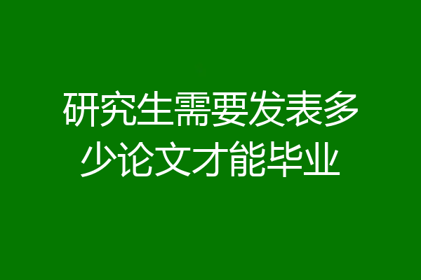 研究生需要发表多少论文才能毕业