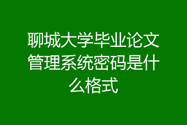 聊城大学毕业论文管理系统密码是什么格式