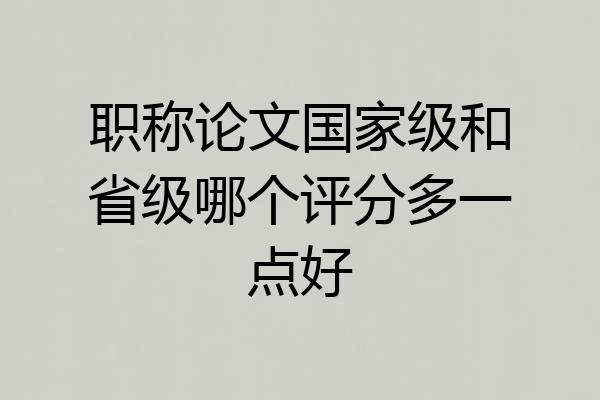 职称论文国家级和省级哪个评分多一点好