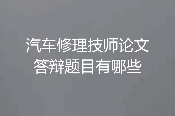 汽车修理技师论文答辩题目有哪些