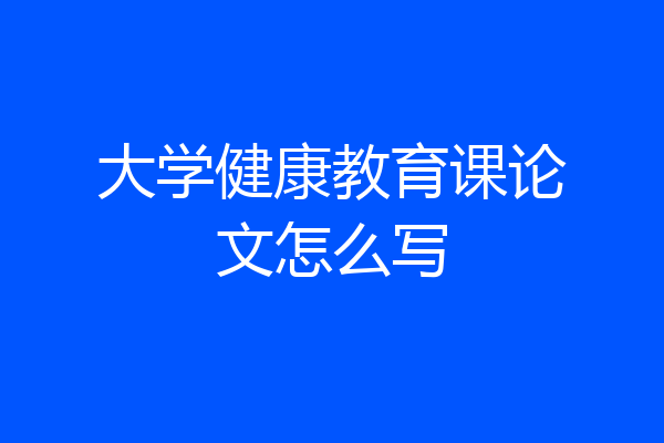 大学健康教育课论文怎么写