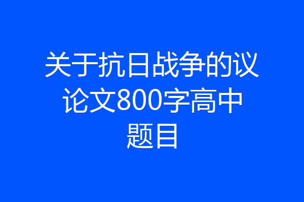 关于抗日战争的议论文800字高中题目