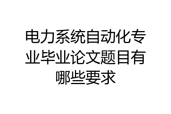 电力系统自动化专业毕业论文题目有哪些要求
