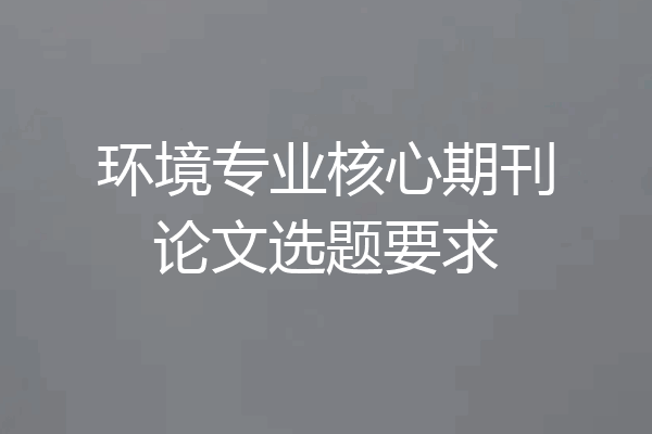 环境专业核心期刊论文选题要求