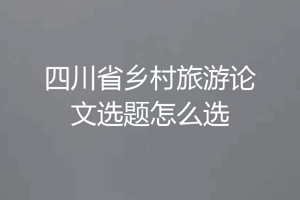 四川省乡村旅游论文选题怎么选