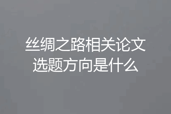 丝绸之路相关论文选题方向是什么
