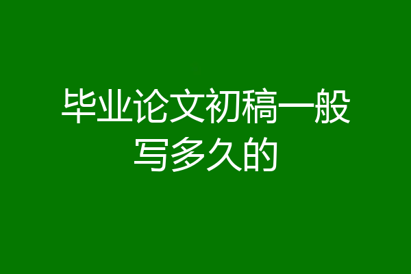 毕业论文初稿一般写多久的
