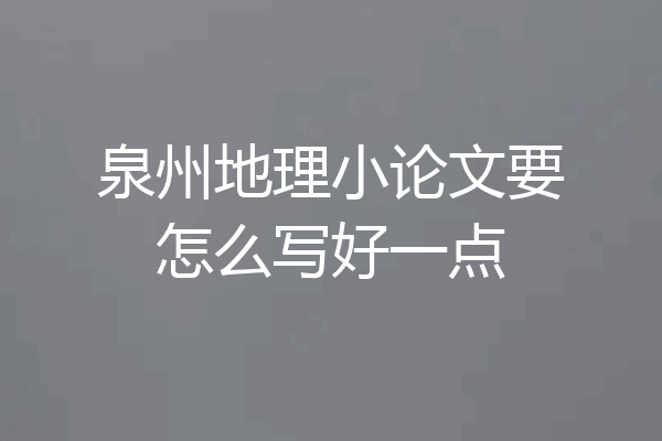泉州地理小论文要怎么写好一点