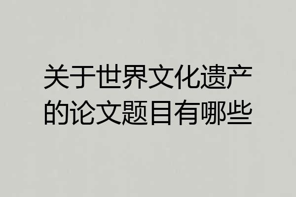 关于世界文化遗产的论文题目有哪些