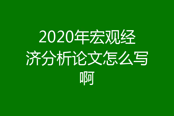 2020年宏观经济分析论文怎么写啊