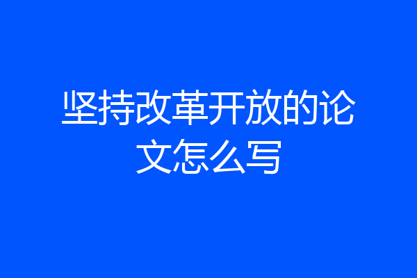 坚持改革开放的论文怎么写