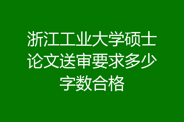 浙江工业大学硕士论文送审要求多少字数合格