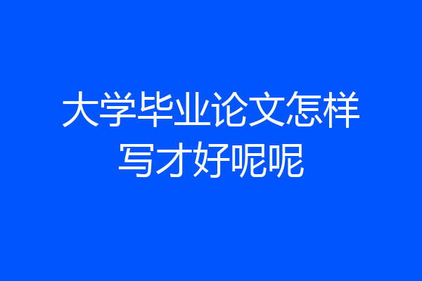 大学毕业论文怎样写才好呢呢