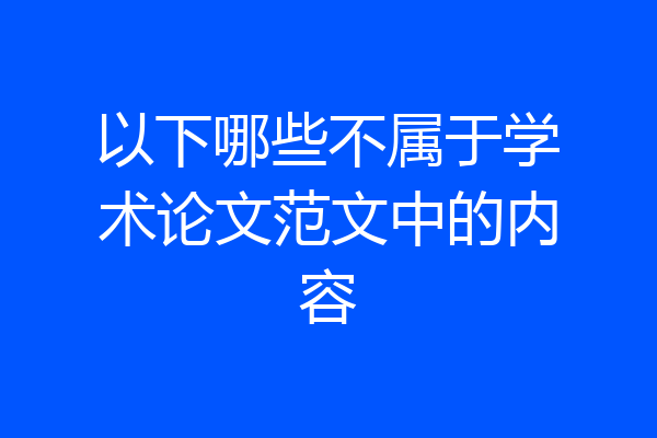 以下哪些不属于学术论文范文中的内容