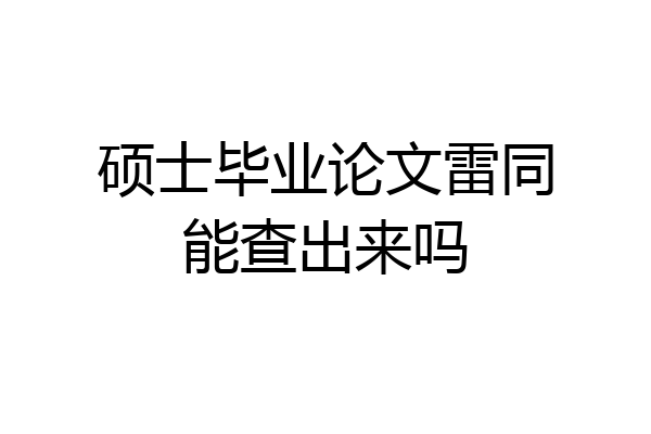硕士毕业论文雷同能查出来吗