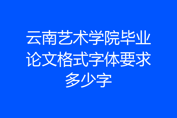 云南艺术学院毕业论文格式字体要求多少字