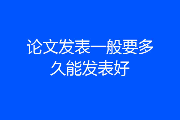 论文发表一般要多久能发表好