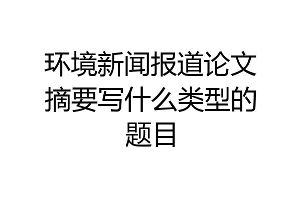 环境新闻报道论文摘要写什么类型的题目