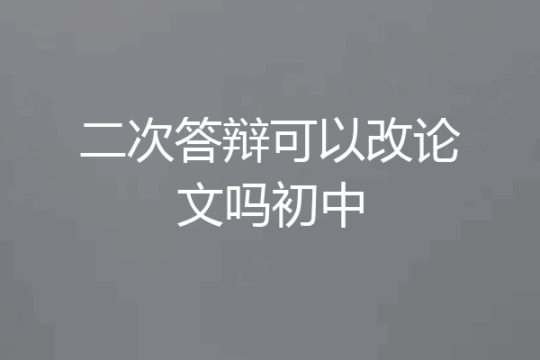 二次答辩可以改论文吗初中