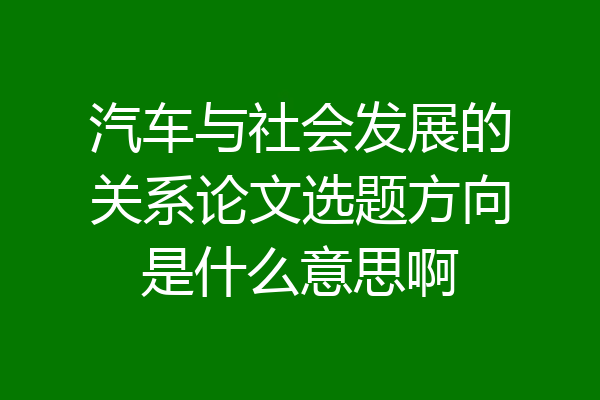 汽车与社会发展的关系论文选题方向是什么意思啊