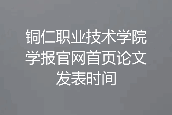 铜仁职业技术学院学报官网首页论文发表时间