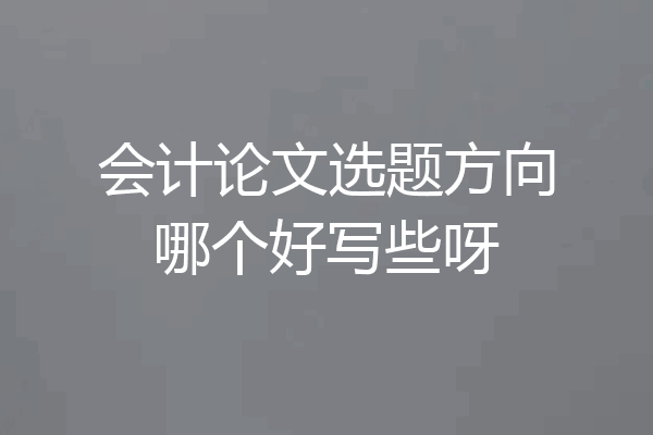 会计论文选题方向哪个好写些呀