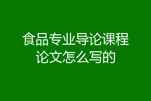 食品专业导论课程论文怎么写的