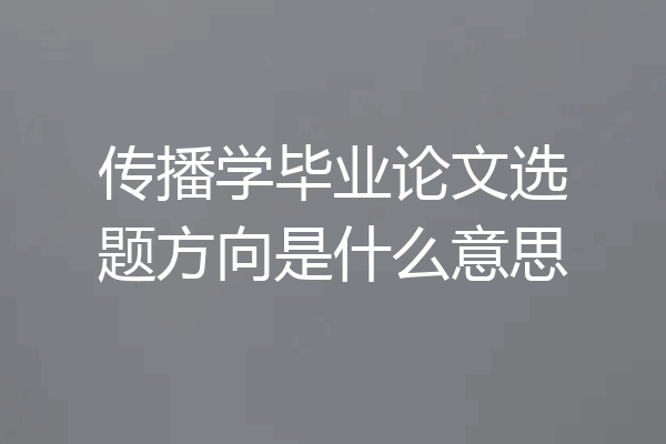 传播学毕业论文选题方向是什么意思