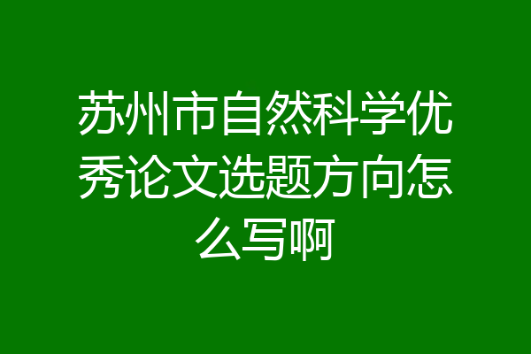 苏州市自然科学优秀论文选题方向怎么写啊