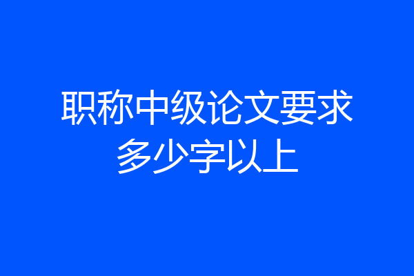 职称中级论文要求多少字以上
