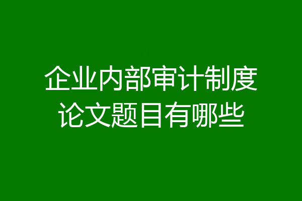 企业内部审计制度论文题目有哪些