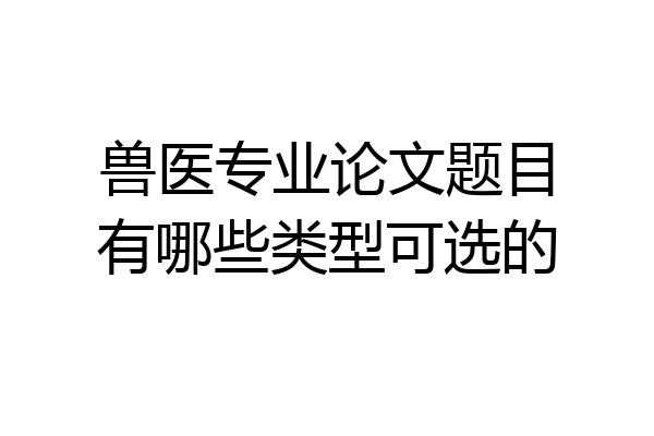 兽医专业论文题目有哪些类型可选的