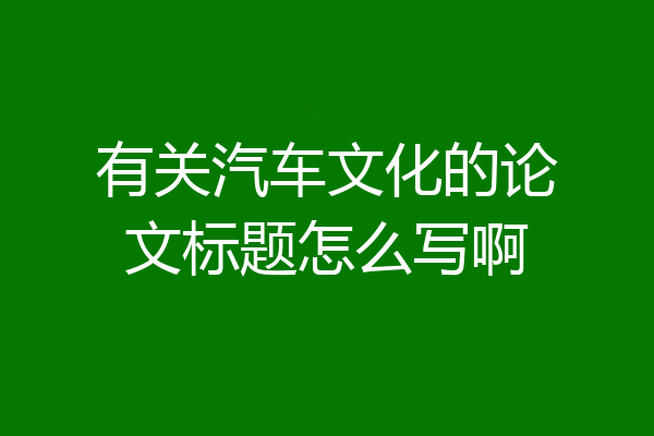 有关汽车文化的论文标题怎么写啊