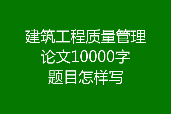 建筑工程质量管理论文10000字题目怎样写
