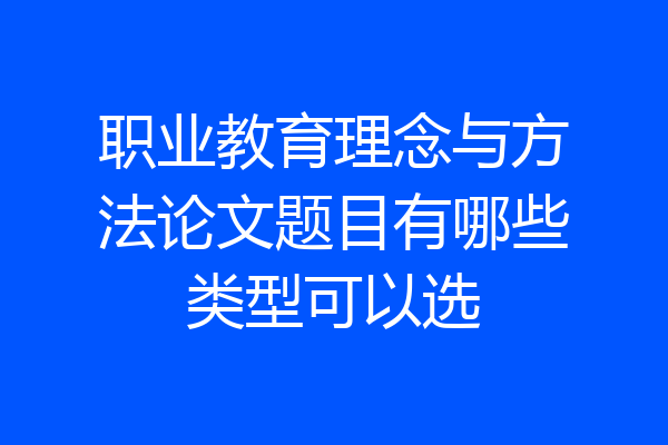 职业教育理念与方法论文题目有哪些类型可以选